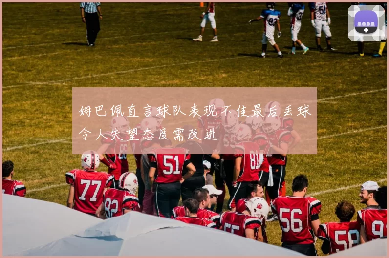 姆巴佩直言球队表现不佳最后丢球令人失望态度需改进