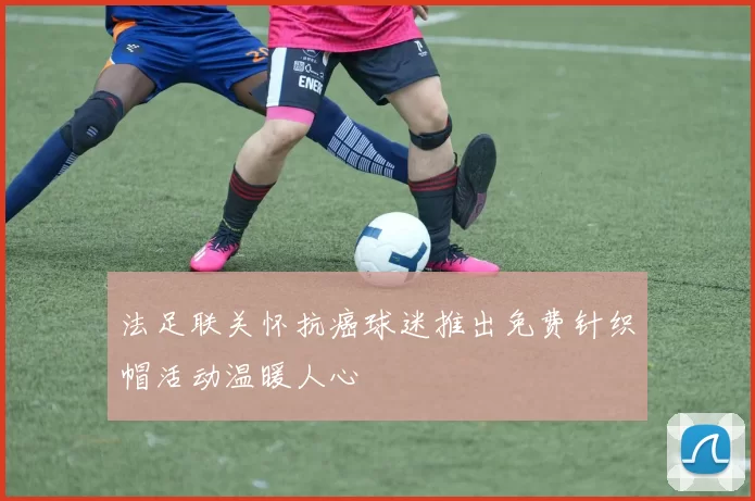 法足联关怀抗癌球迷推出免费针织帽活动温暖人心