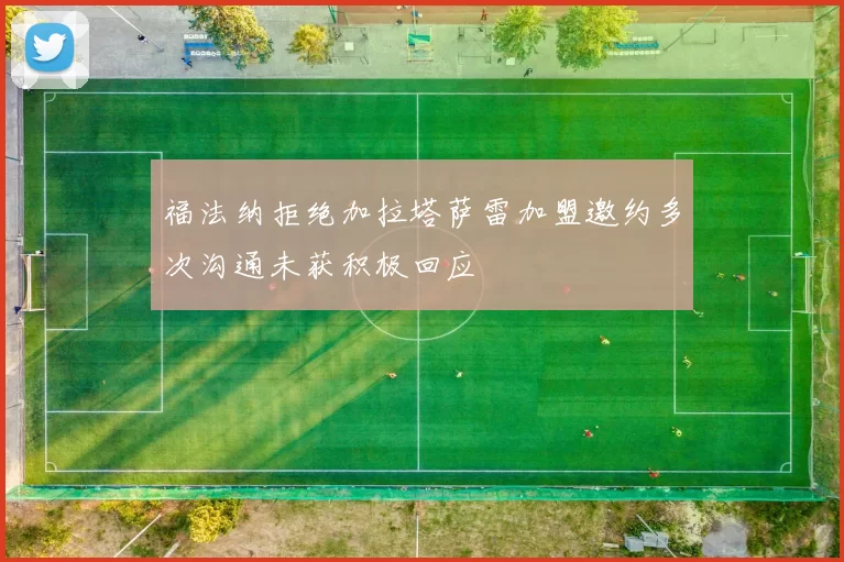 福法纳拒绝加拉塔萨雷加盟邀约多次沟通未获积极回应