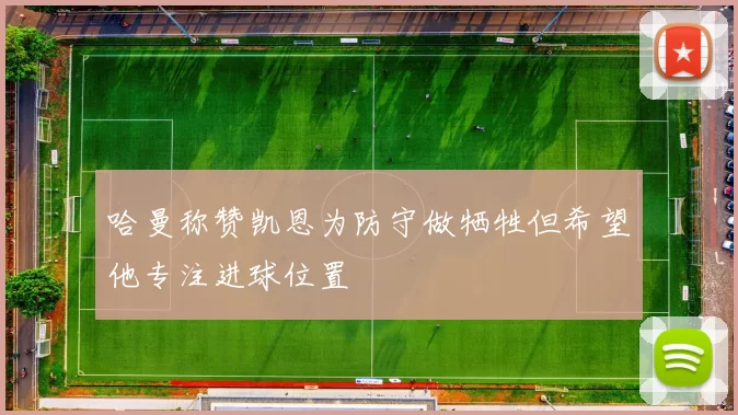 哈曼称赞凯恩为防守做牺牲但希望他专注进球位置