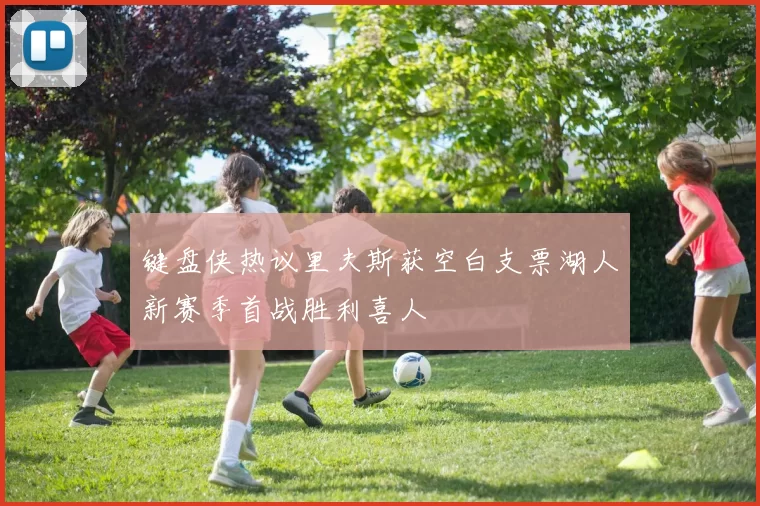 键盘侠热议里夫斯获空白支票湖人新赛季首战胜利喜人