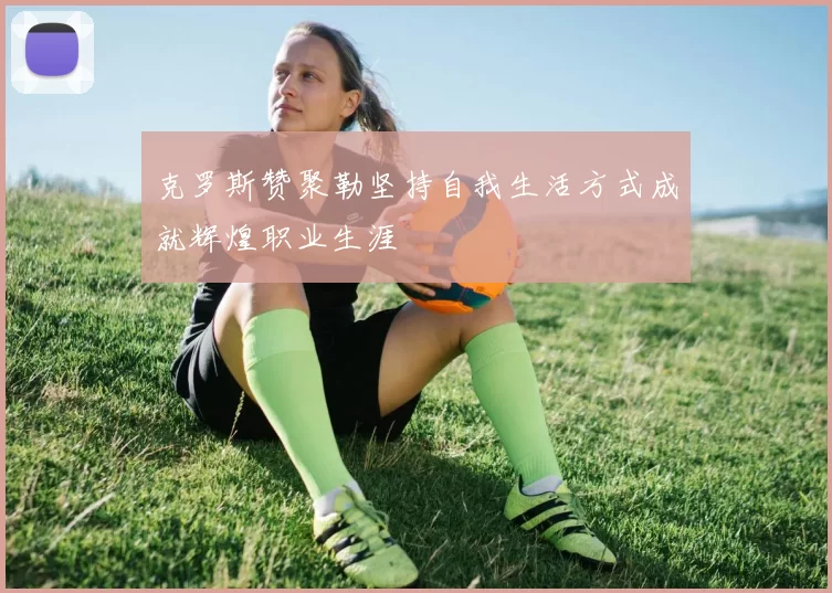 克罗斯赞聚勒坚持自我生活方式成就辉煌职业生涯