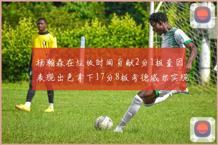 杨瀚森在垃圾时间贡献2分1板奎因表现出色拿下17分8板考德威尔实现双双14板转正