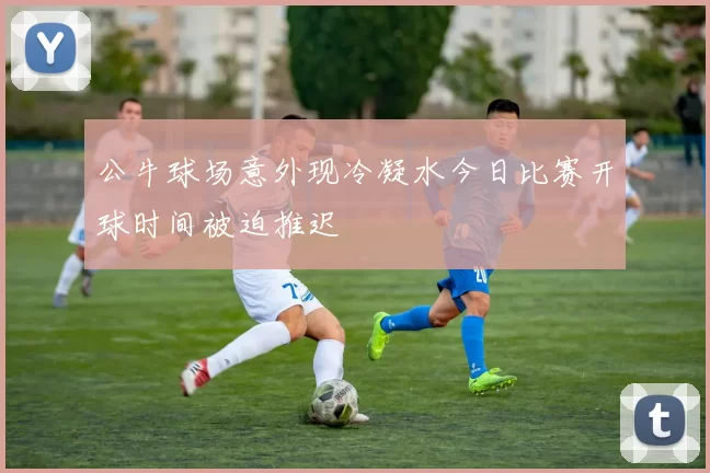 公牛球场意外现冷凝水今日比赛开球时间被迫推迟