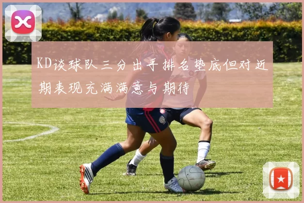 KD谈球队三分出手排名垫底但对近期表现充满满意与期待