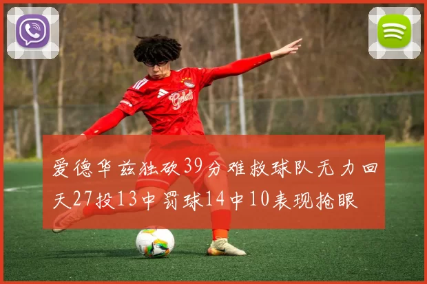 爱德华兹独砍39分难救球队无力回天27投13中罚球14中10表现抢眼