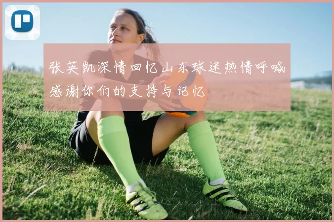 张英凯深情回忆山东球迷热情呼喊感谢你们的支持与记忆