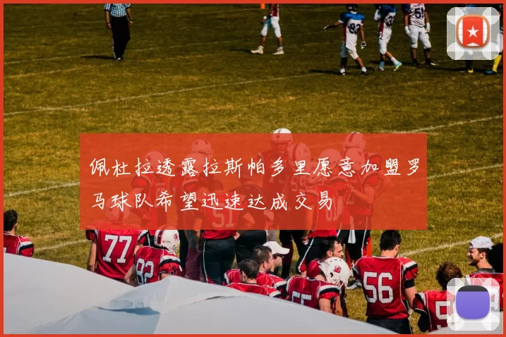 佩杜拉透露拉斯帕多里愿意加盟罗马球队希望迅速达成交易