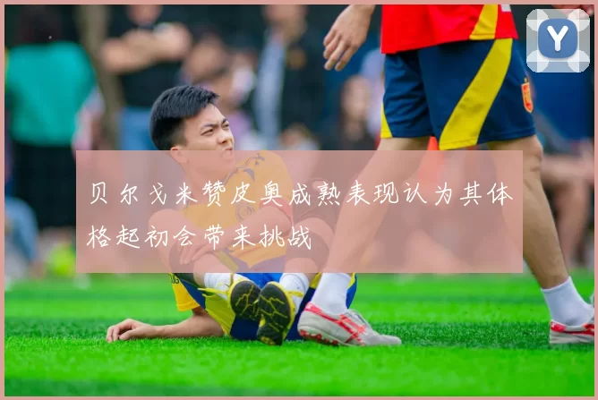 贝尔戈米赞皮奥成熟表现认为其体格起初会带来挑战